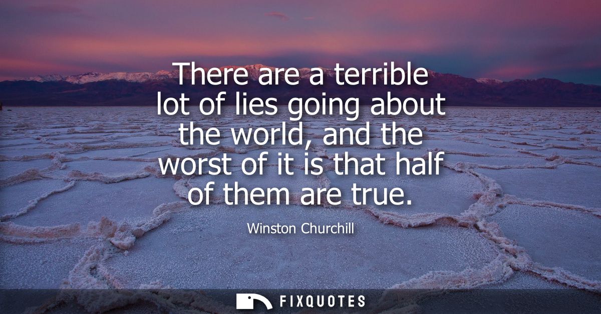 There are a terrible lot of lies going about the world, and the worst of it is that half of them are true