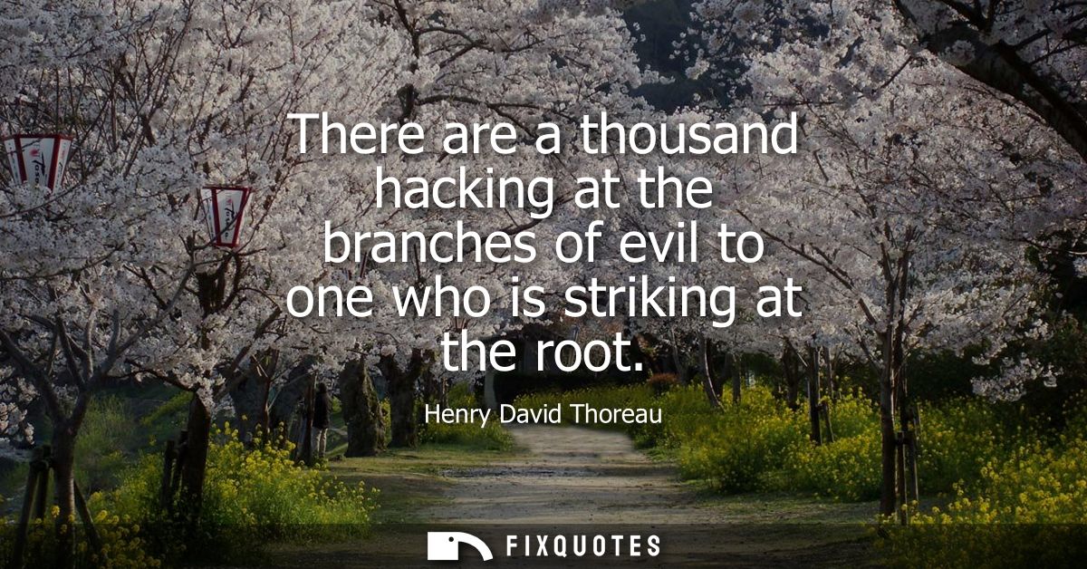 There are a thousand hacking at the branches of evil to one who is striking at the root