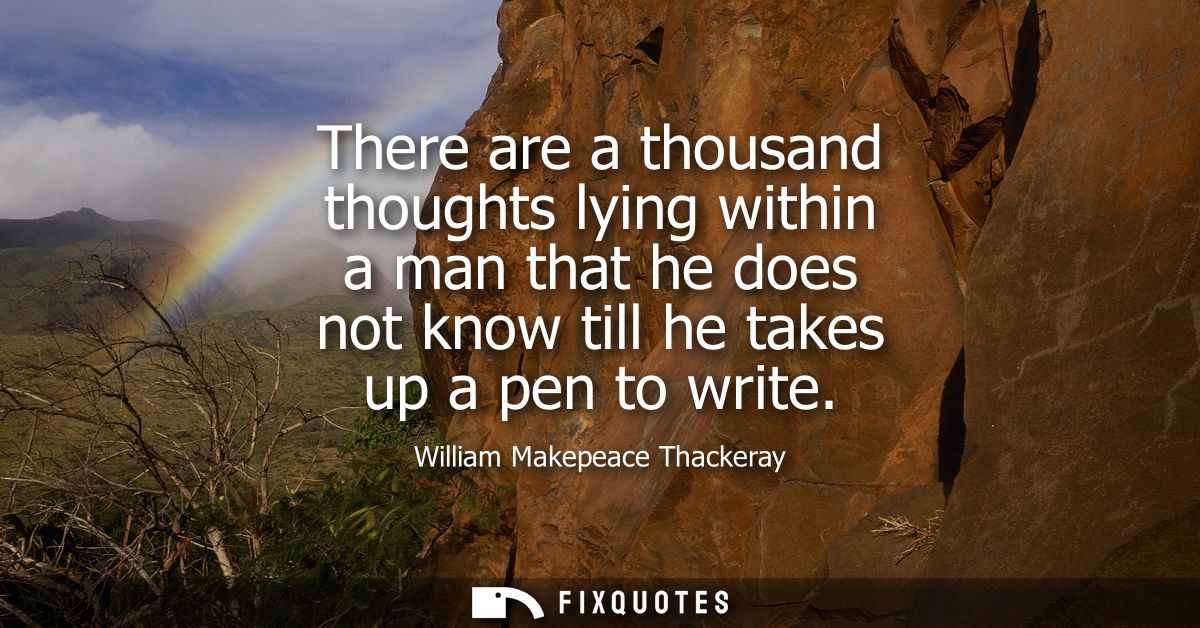 There are a thousand thoughts lying within a man that he does not know till he takes up a pen to write