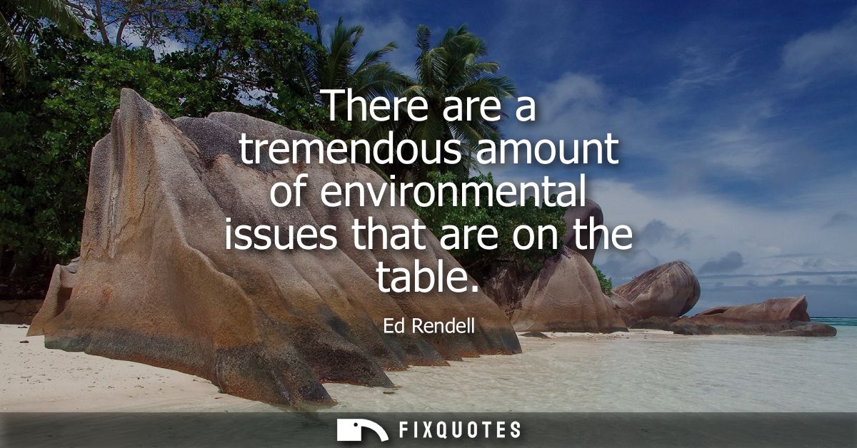 There are a tremendous amount of environmental issues that are on the table