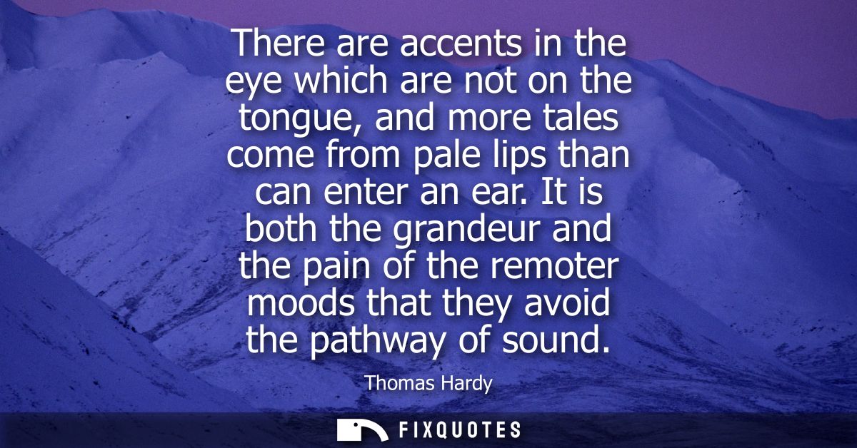 There are accents in the eye which are not on the tongue, and more tales come from pale lips than can enter an ear.