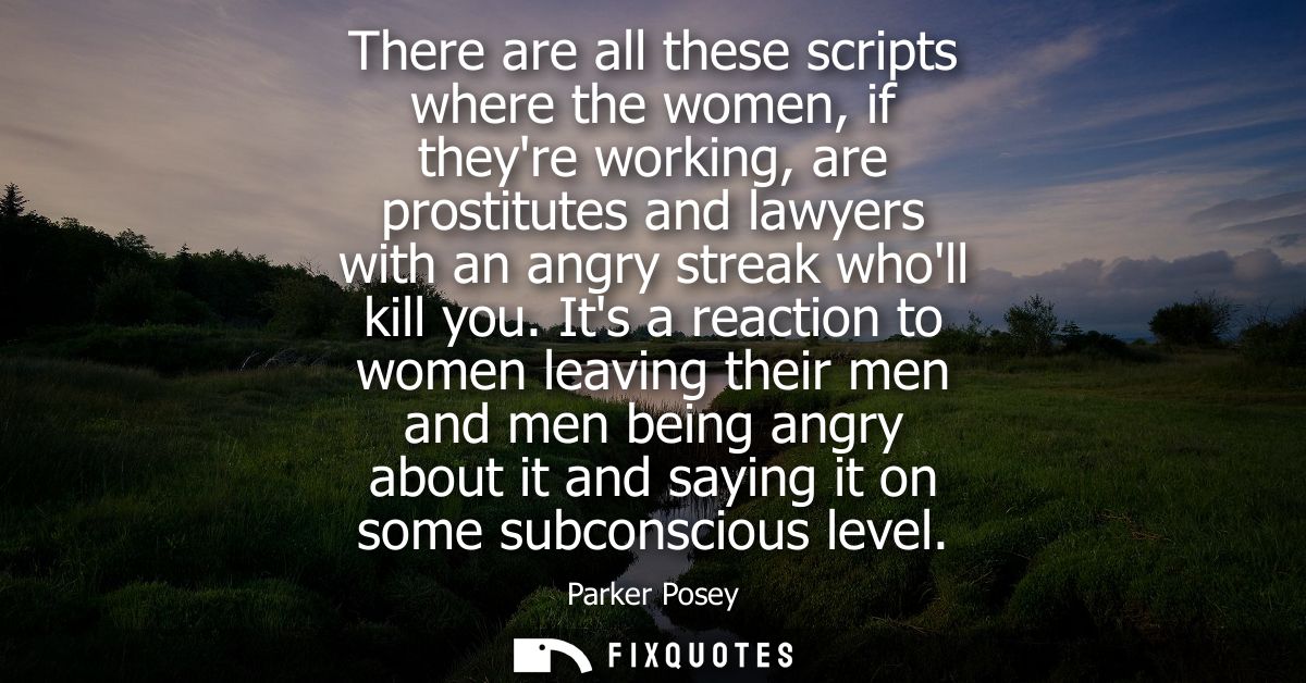 There are all these scripts where the women, if theyre working, are prostitutes and lawyers with an angry streak wholl k