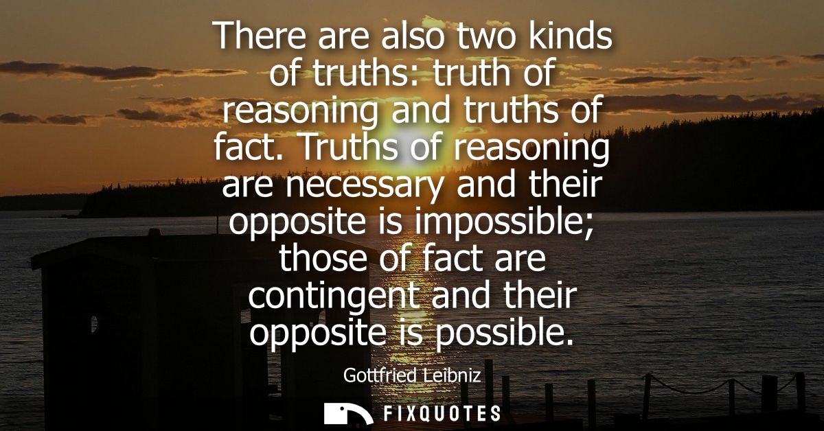 There are also two kinds of truths: truth of reasoning and truths of fact. Truths of reasoning are necessary and their o