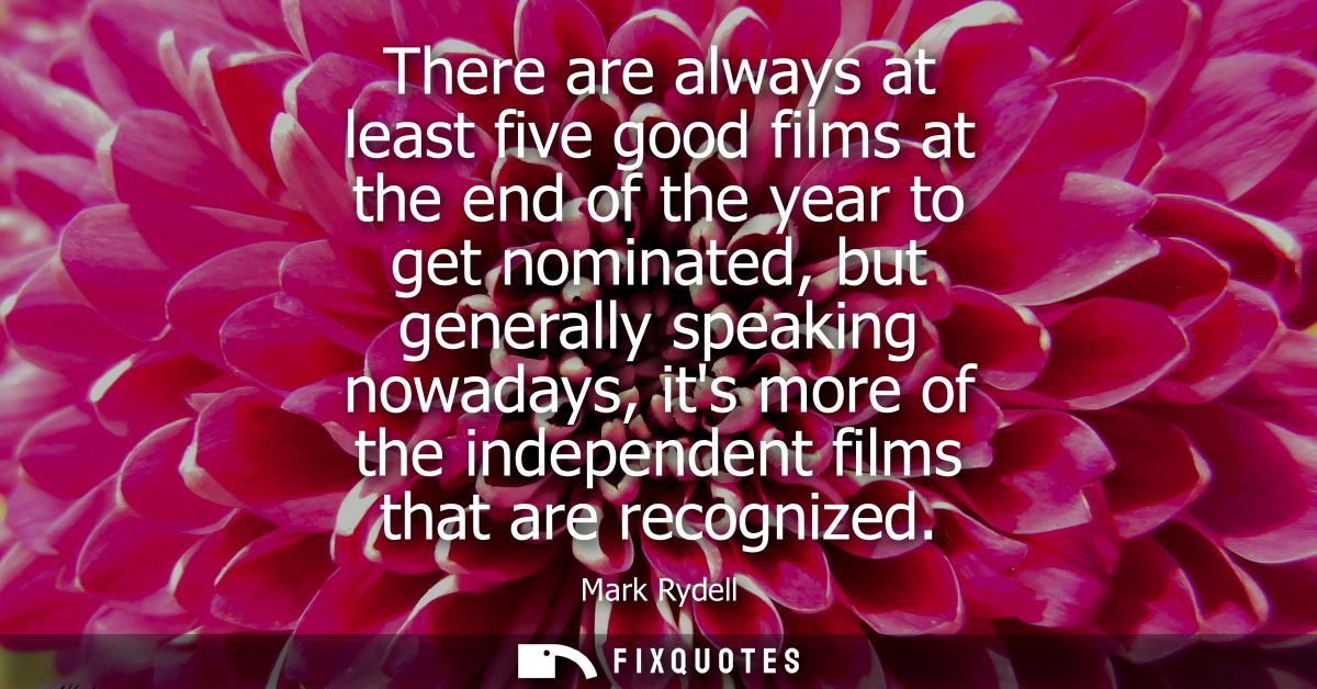 There are always at least five good films at the end of the year to get nominated, but generally speaking nowadays, its 