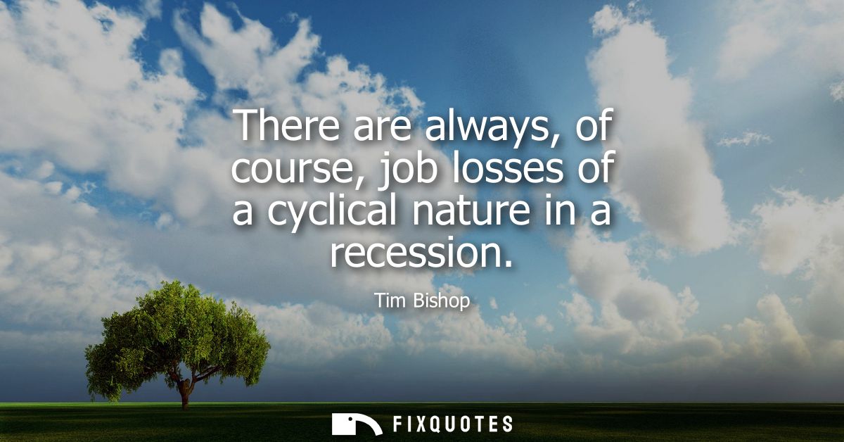 There are always, of course, job losses of a cyclical nature in a recession