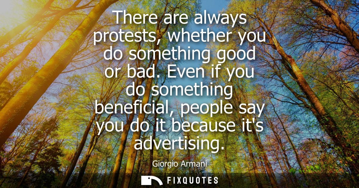 There are always protests, whether you do something good or bad. Even if you do something beneficial, people say you do 