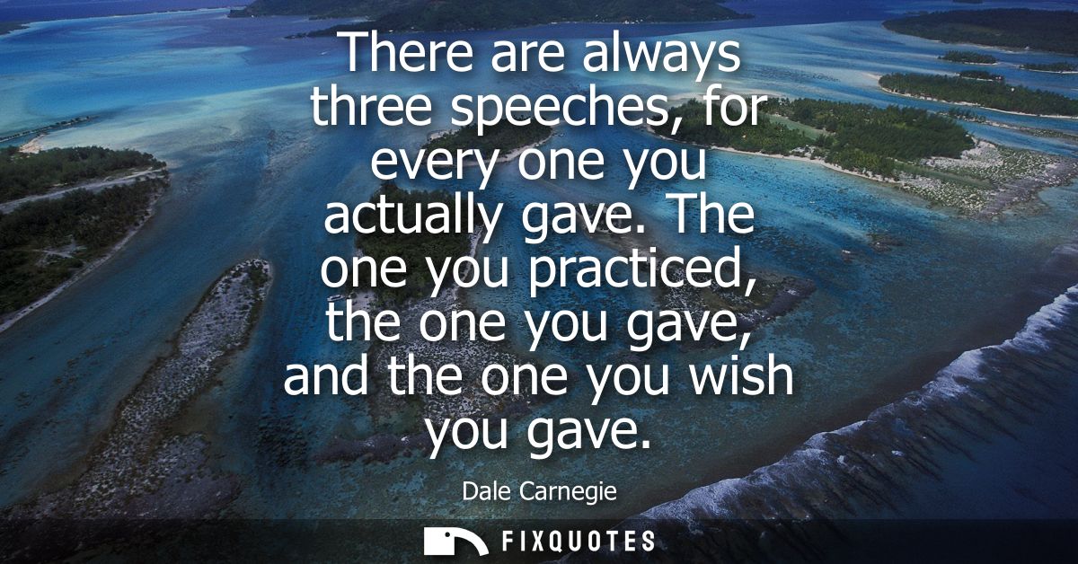 There are always three speeches, for every one you actually gave. The one you practiced, the one you gave, and the one y