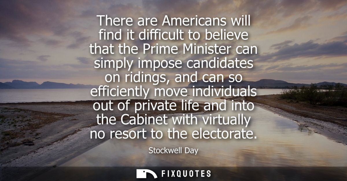 There are Americans will find it difficult to believe that the Prime Minister can simply impose candidates on ridings, a