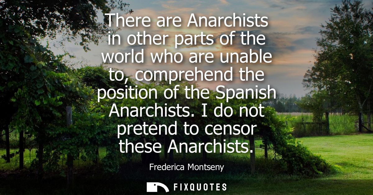There are Anarchists in other parts of the world who are unable to, comprehend the position of the Spanish Anarchists.