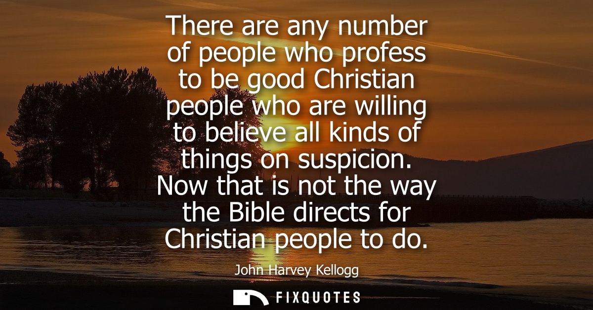 There are any number of people who profess to be good Christian people who are willing to believe all kinds of things on