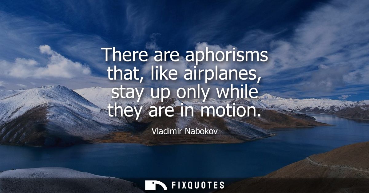 There are aphorisms that, like airplanes, stay up only while they are in motion