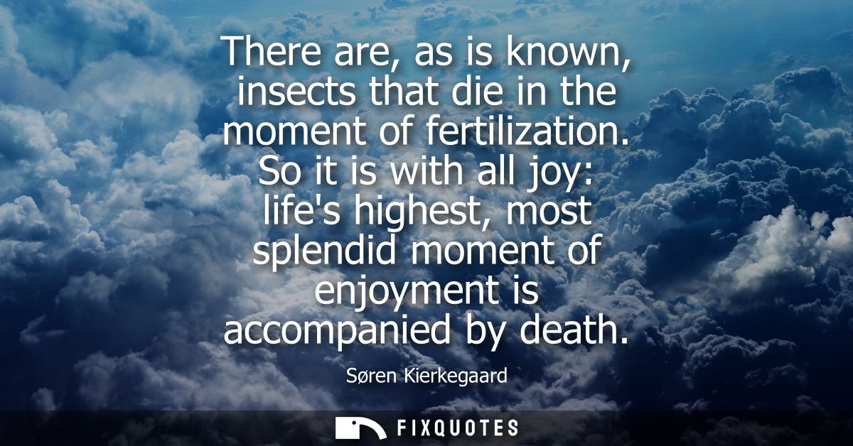 There are, as is known, insects that die in the moment of fertilization. So it is with all joy: lifes highest, most sple