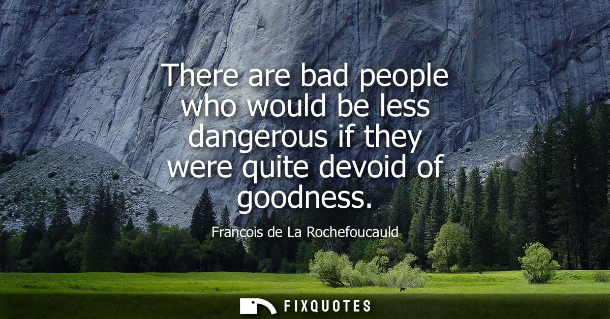 There are bad people who would be less dangerous if they were quite devoid of goodness