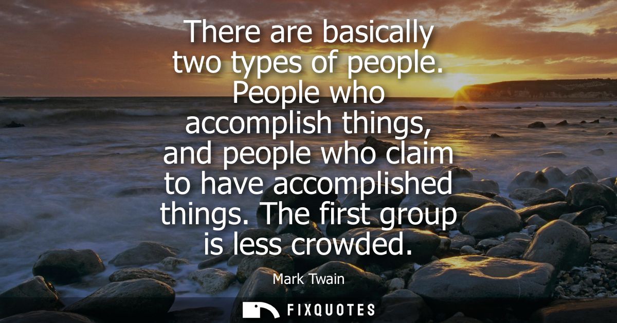 There are basically two types of people. People who accomplish things, and people who claim to have accomplished things.