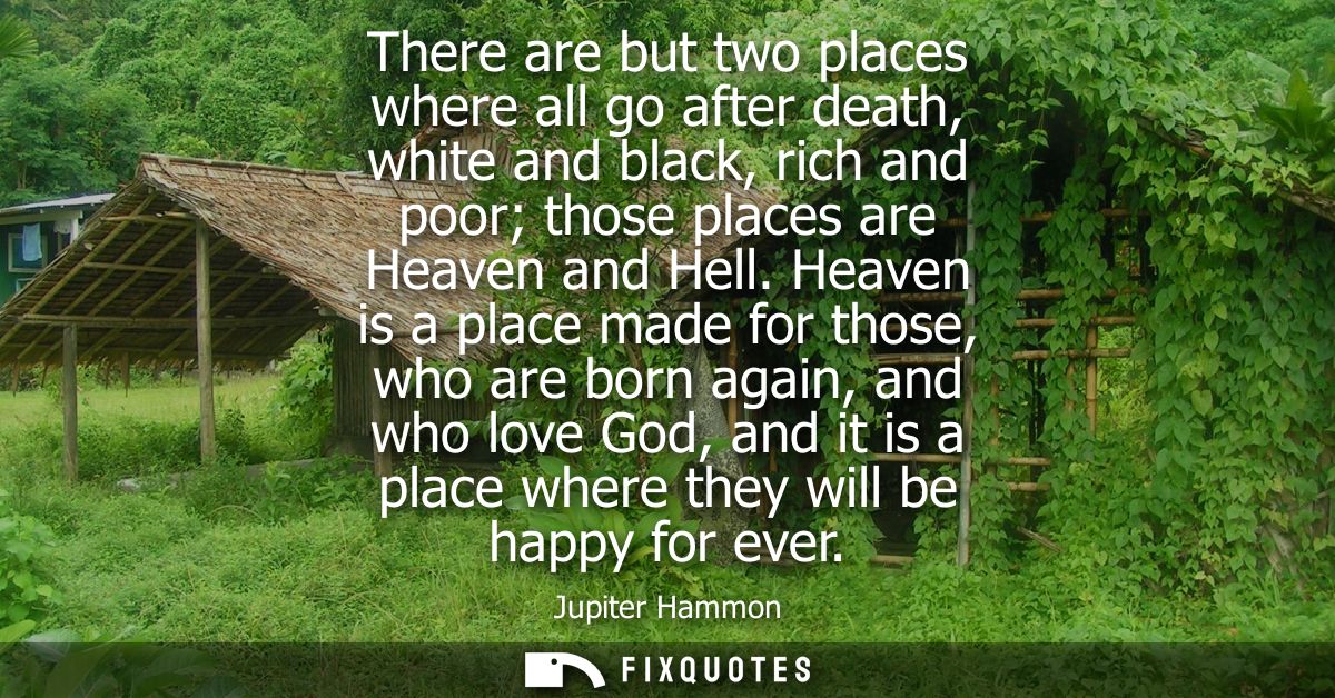 There are but two places where all go after death, white and black, rich and poor those places are Heaven and Hell.
