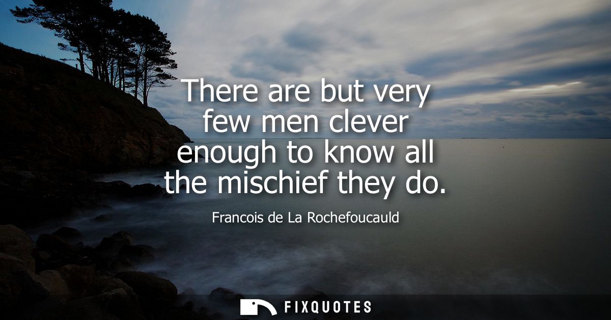 There are but very few men clever enough to know all the mischief they do