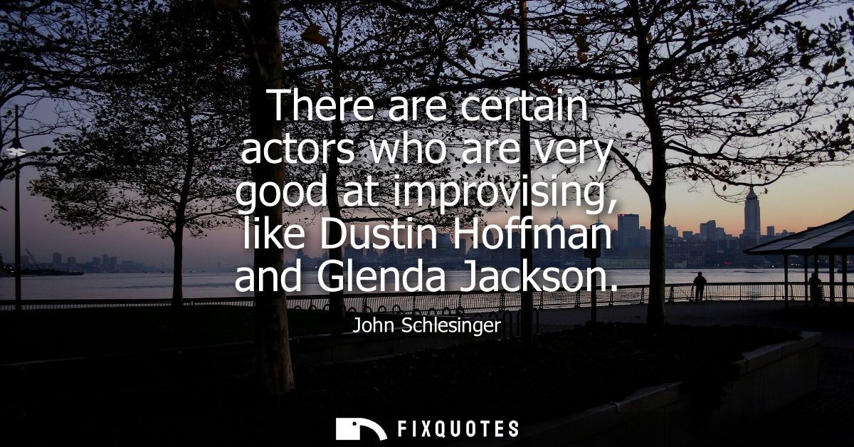 There are certain actors who are very good at improvising, like Dustin Hoffman and Glenda Jackson