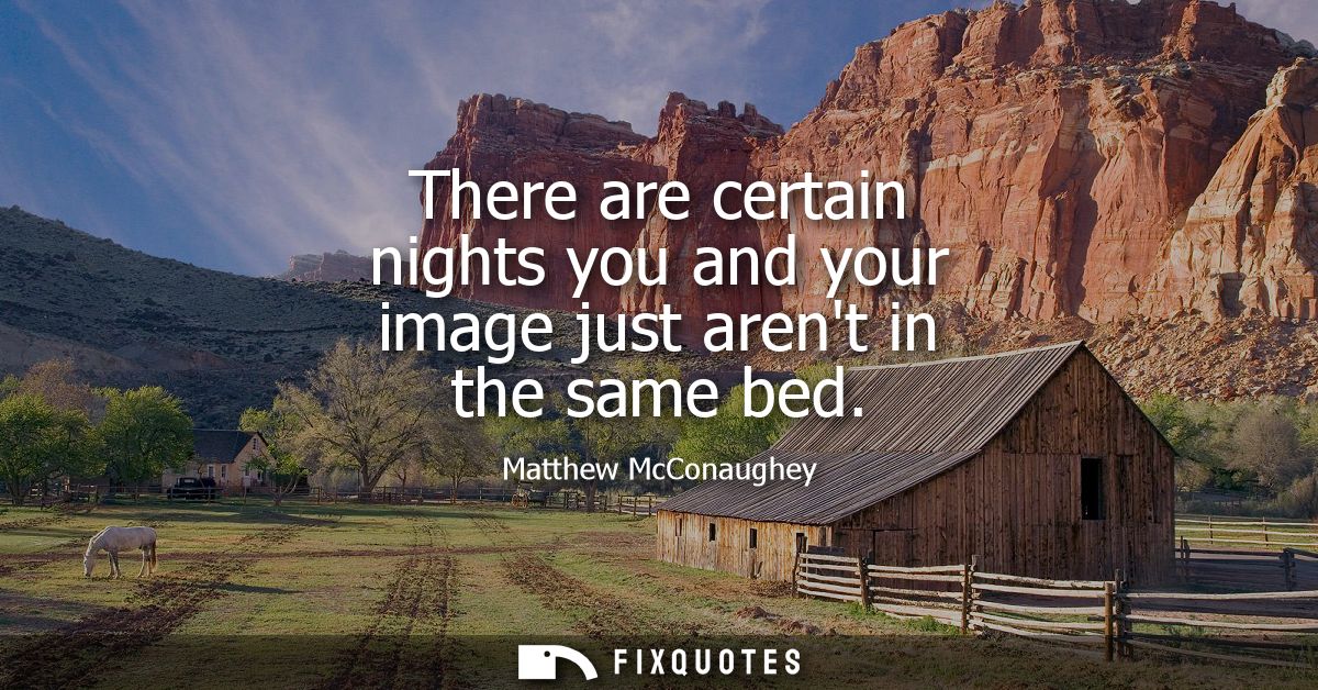 There are certain nights you and your image just arent in the same bed