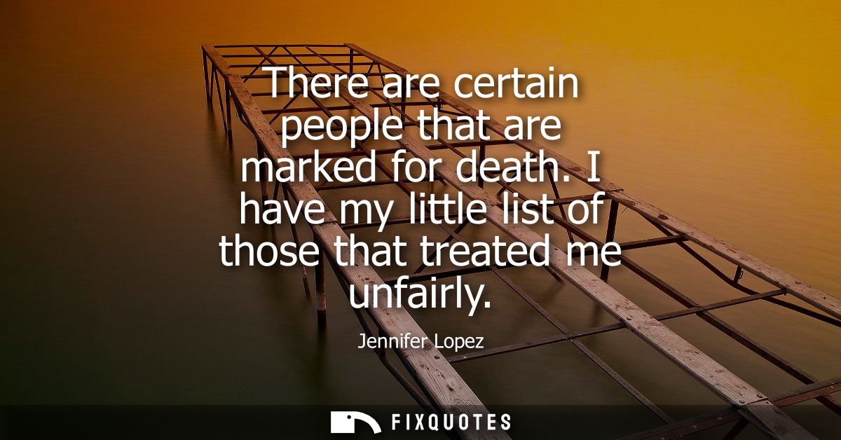 There are certain people that are marked for death. I have my little list of those that treated me unfairly