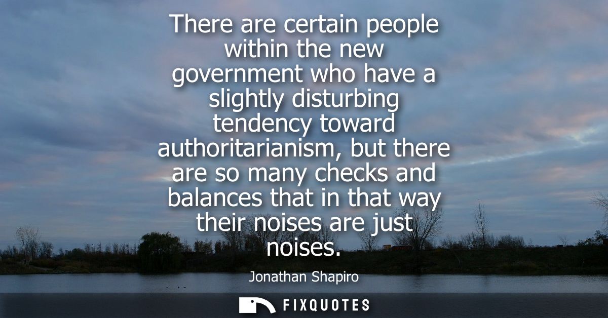 There are certain people within the new government who have a slightly disturbing tendency toward authoritarianism, but 