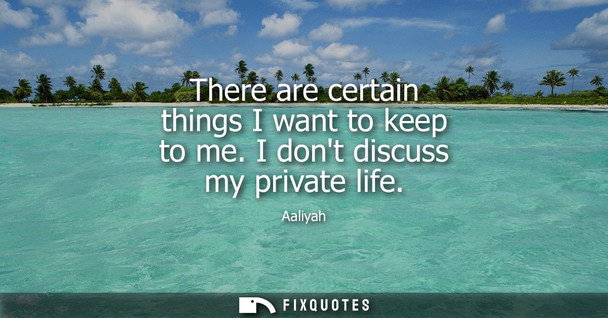 There are certain things I want to keep to me. I dont discuss my private life