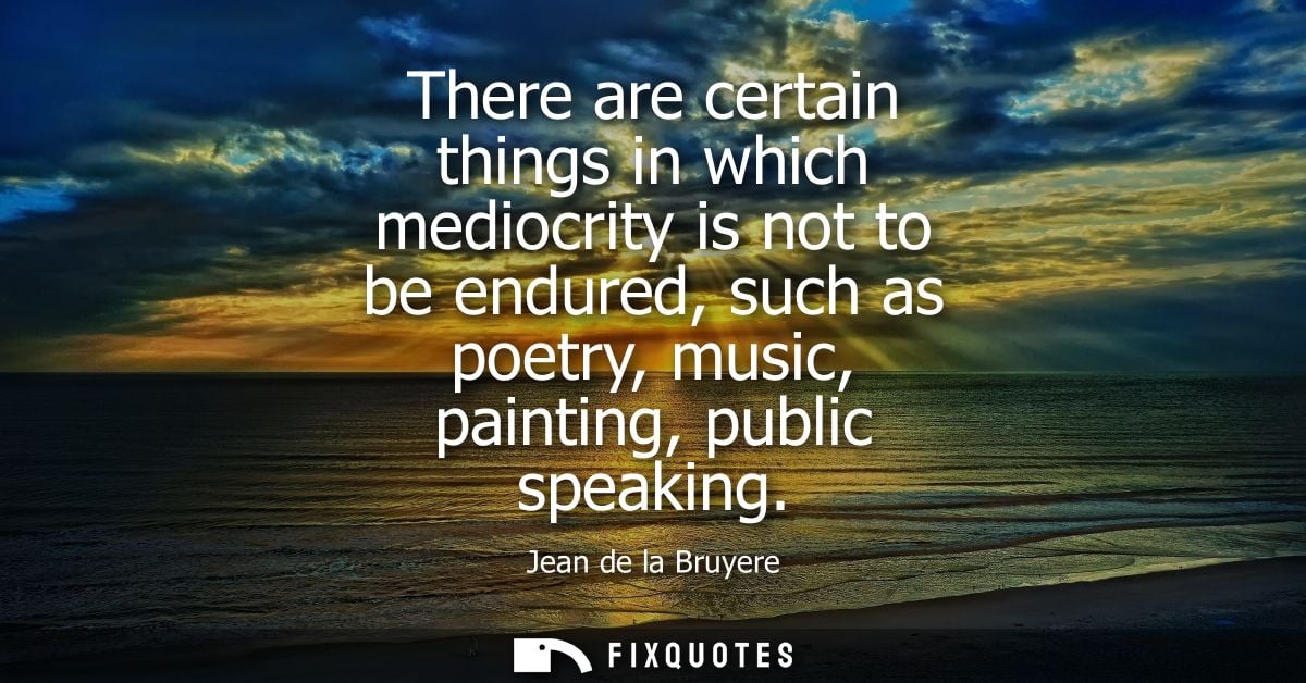 There are certain things in which mediocrity is not to be endured, such as poetry, music, painting, public speaking