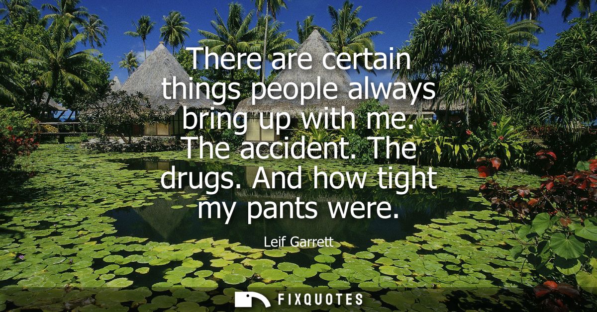 There are certain things people always bring up with me. The accident. The drugs. And how tight my pants were