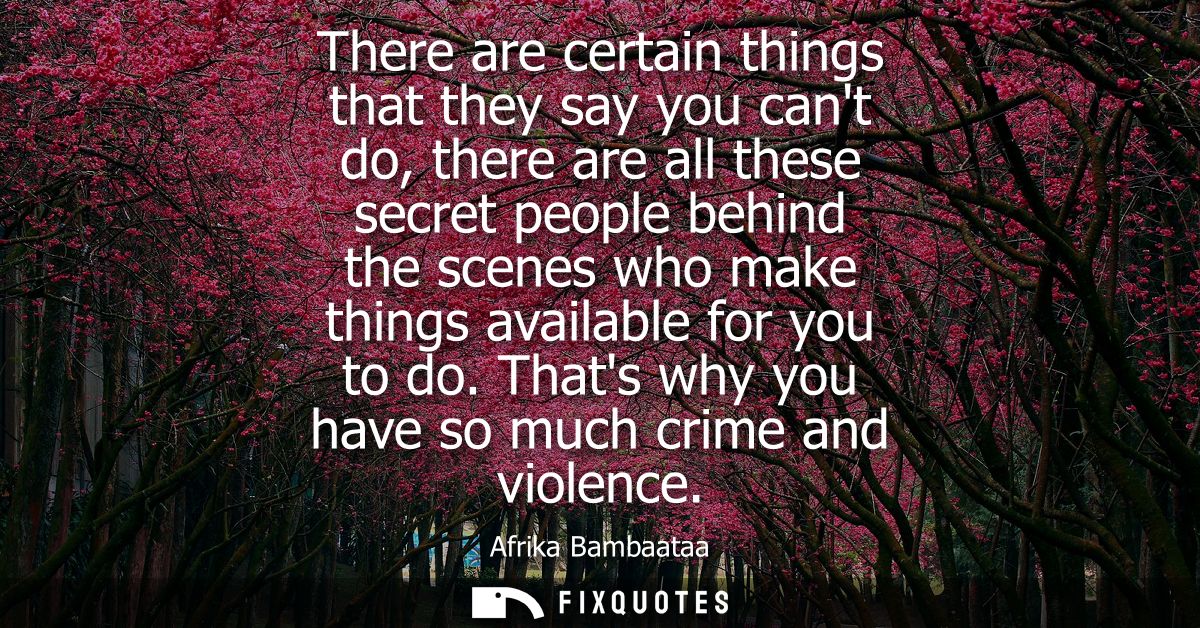There are certain things that they say you cant do, there are all these secret people behind the scenes who make things 