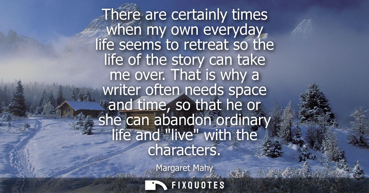 There are certainly times when my own everyday life seems to retreat so the life of the story can take me over.