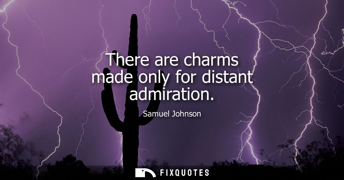 There are charms made only for distant admiration - Samuel Johnson