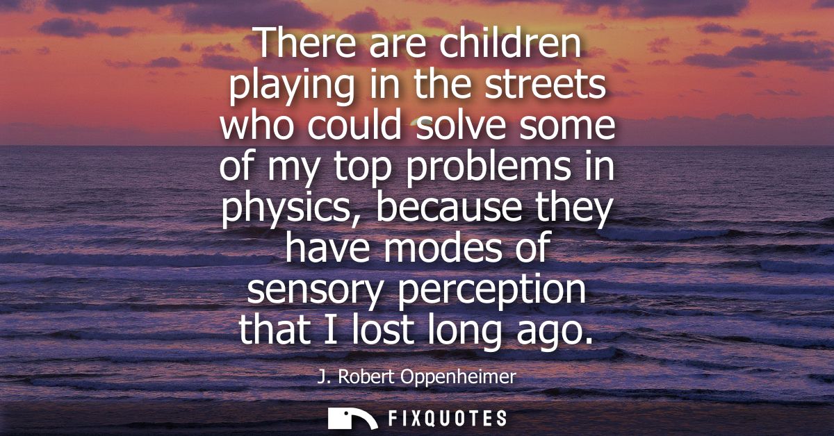 There are children playing in the streets who could solve some of my top problems in physics, because they have modes of