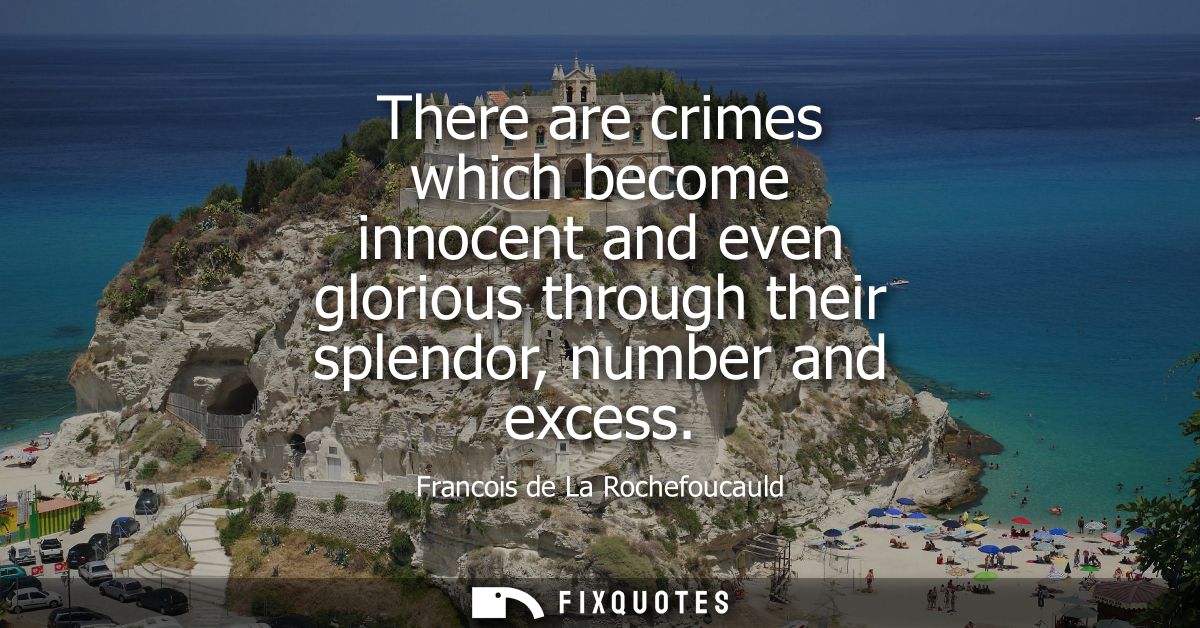 There are crimes which become innocent and even glorious through their splendor, number and excess