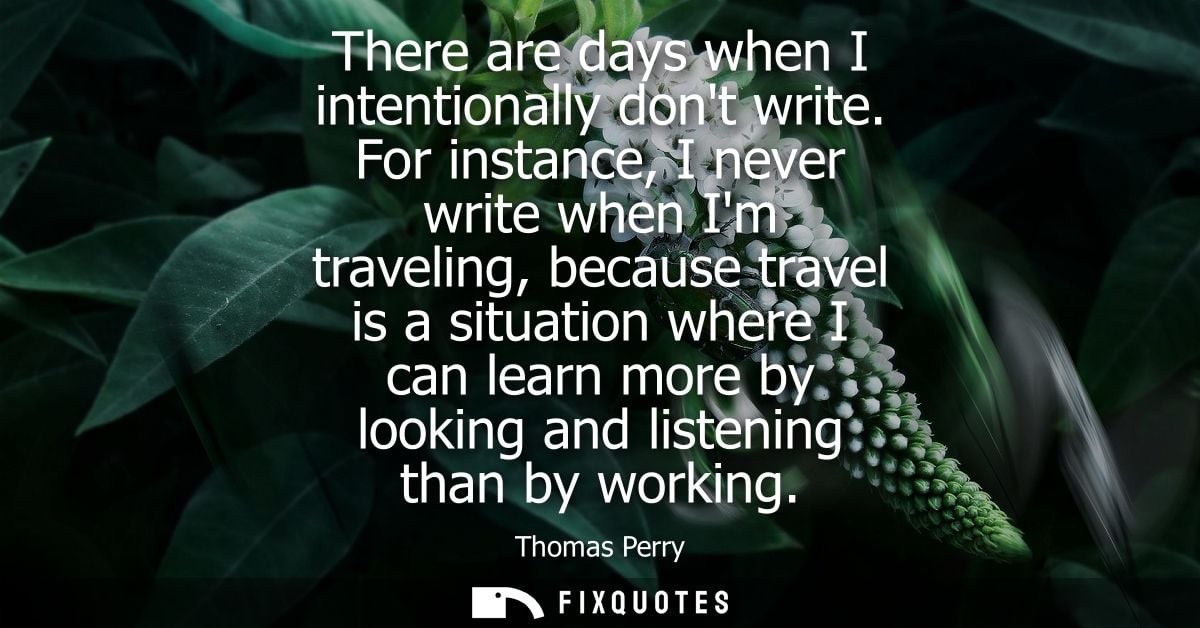 There are days when I intentionally dont write. For instance, I never write when Im traveling, because travel is a situa