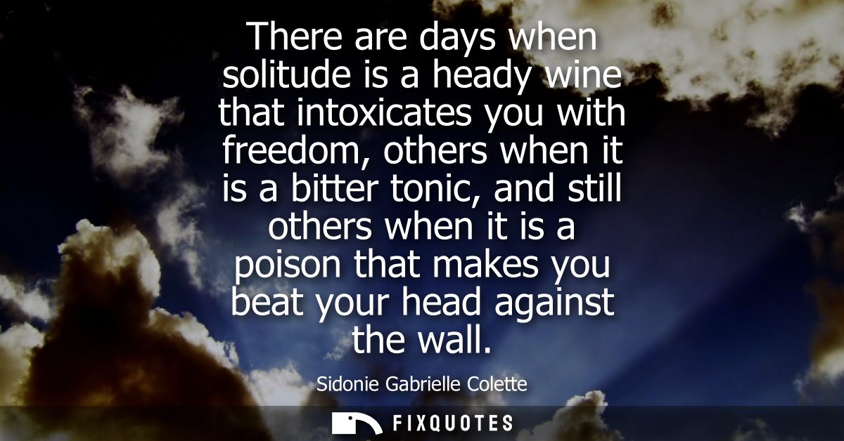 There are days when solitude is a heady wine that intoxicates you with freedom, others when it is a bitter tonic, and st