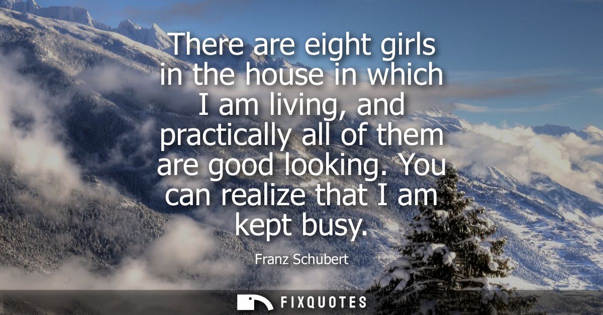 There are eight girls in the house in which I am living, and practically all of them are good looking. You can realize t