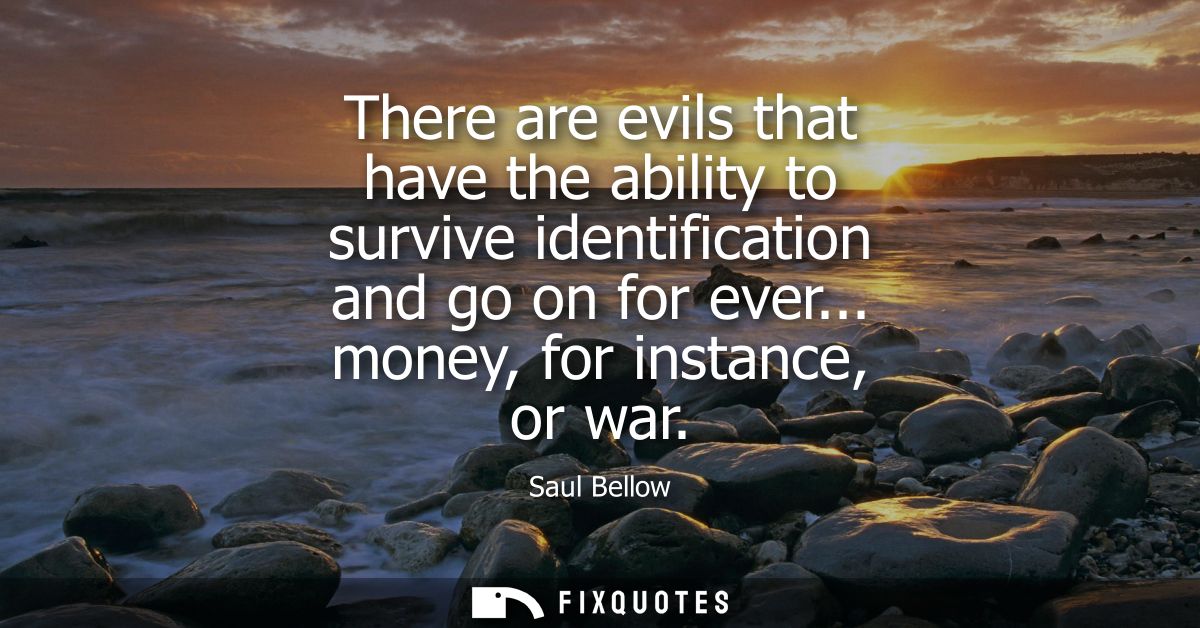There are evils that have the ability to survive identification and go on for ever... money, for instance, or war