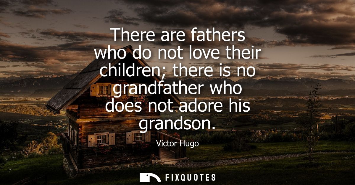 There are fathers who do not love their children there is no grandfather who does not adore his grandson
