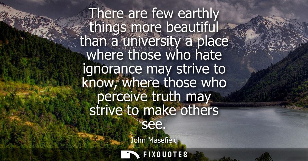 There are few earthly things more beautiful than a university a place where those who hate ignorance may strive to know,