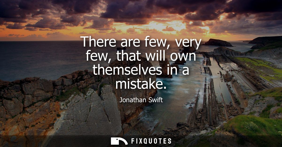 There are few, very few, that will own themselves in a mistake