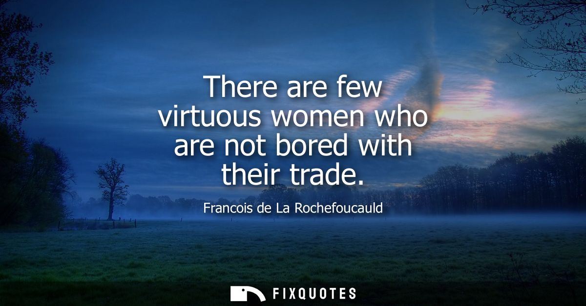 There are few virtuous women who are not bored with their trade