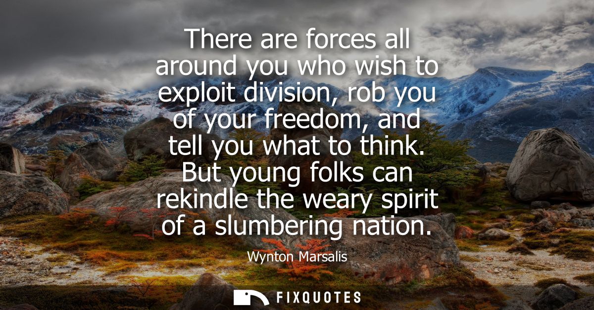 There are forces all around you who wish to exploit division, rob you of your freedom, and tell you what to think.