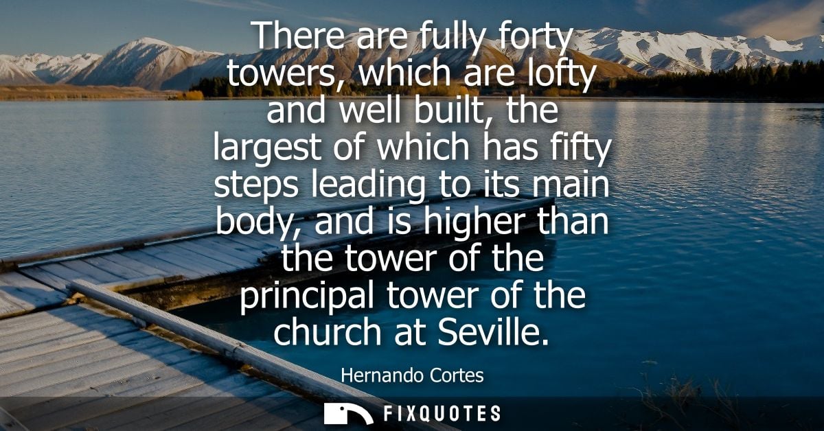 There are fully forty towers, which are lofty and well built, the largest of which has fifty steps leading to its main b
