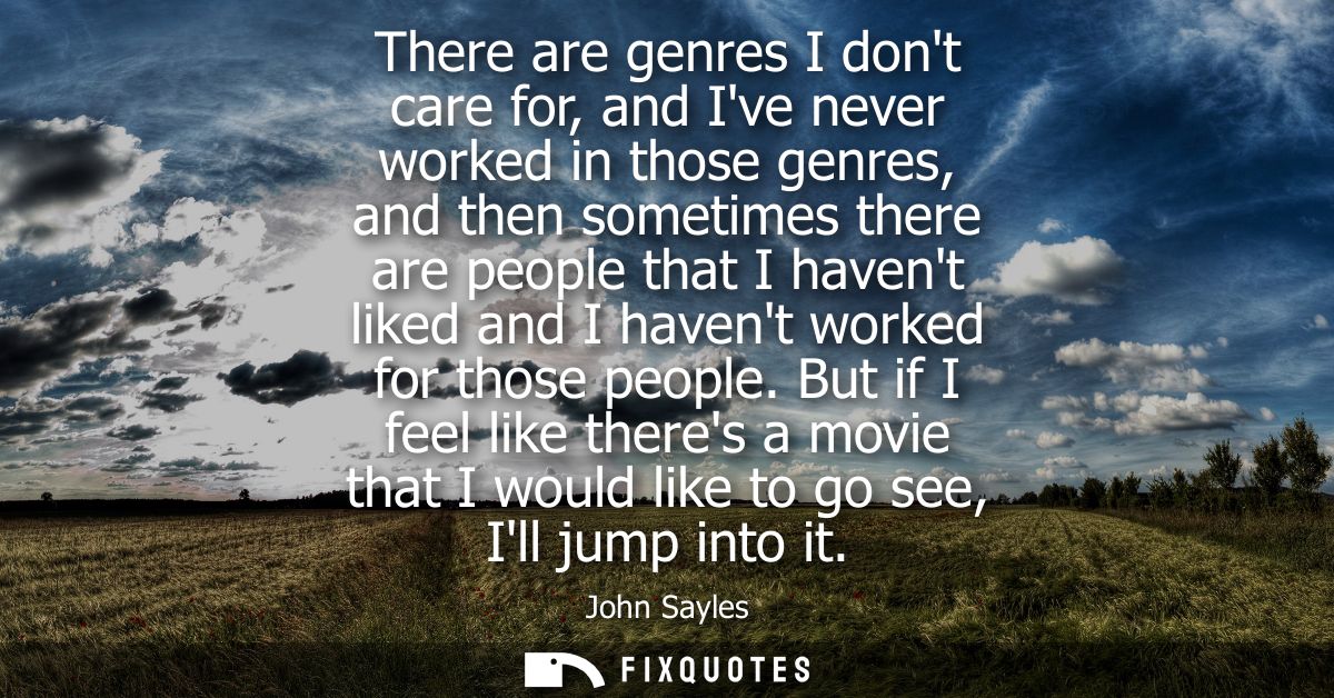 There are genres I dont care for, and Ive never worked in those genres, and then sometimes there are people that I haven