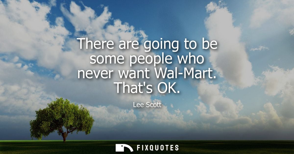 There are going to be some people who never want Wal-Mart. Thats OK