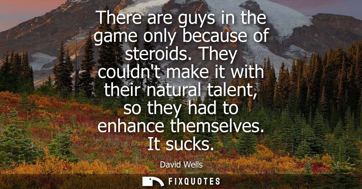 There are guys in the game only because of steroids. They couldnt make it with their natural talent, so they had to enha