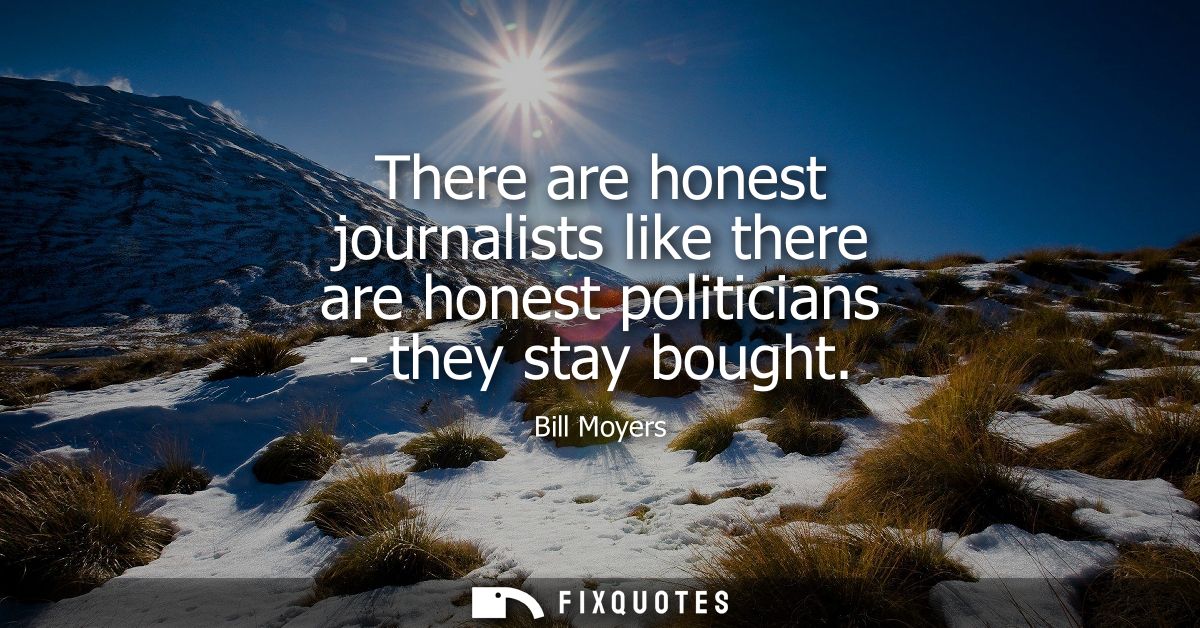 There are honest journalists like there are honest politicians - they stay bought
