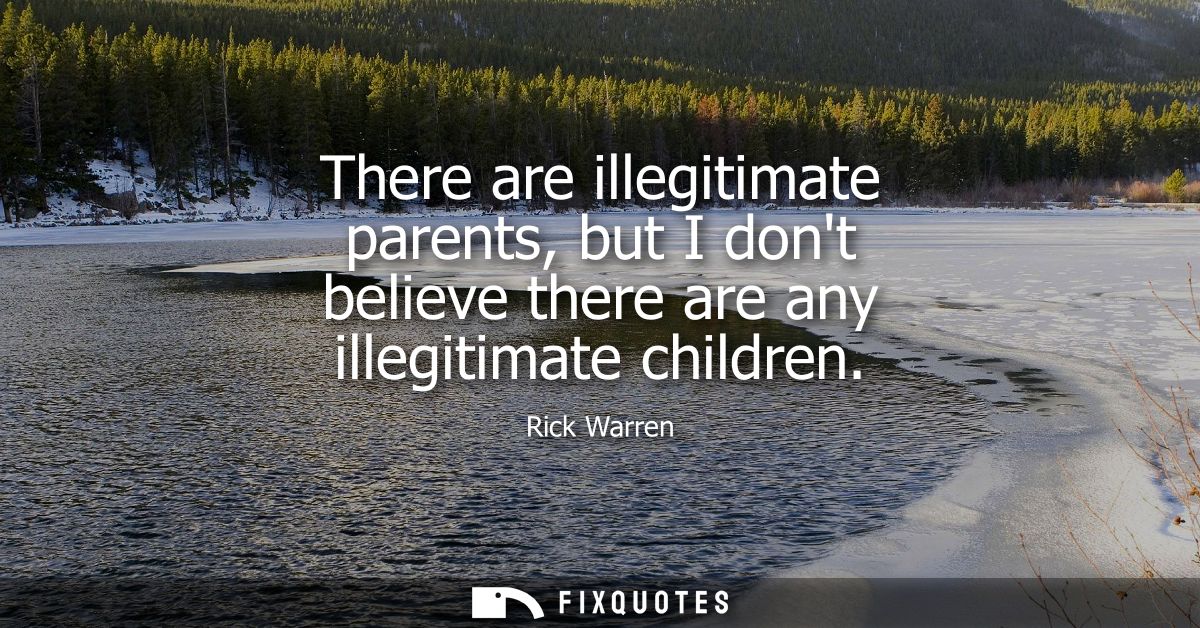 There are illegitimate parents, but I dont believe there are any illegitimate children