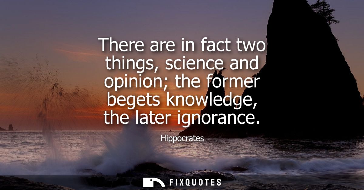 There are in fact two things, science and opinion the former begets knowledge, the later ignorance