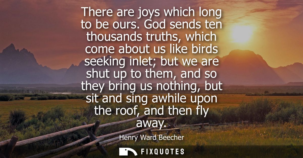 There are joys which long to be ours. God sends ten thousands truths, which come about us like birds seeking inlet but w