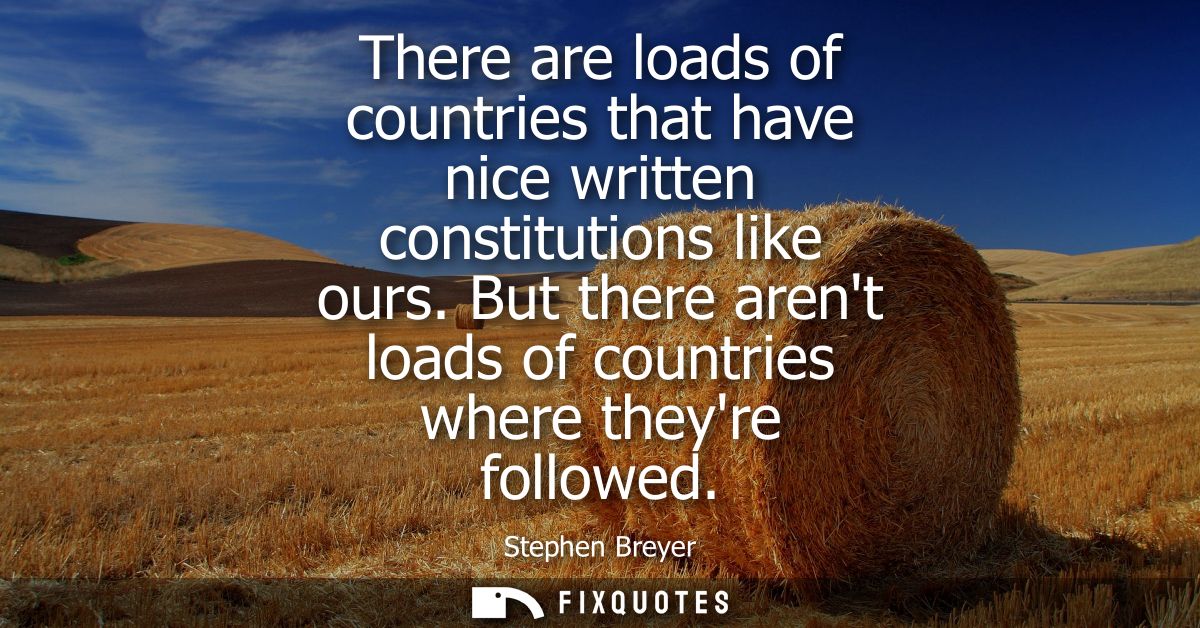 There are loads of countries that have nice written constitutions like ours. But there arent loads of countries where th